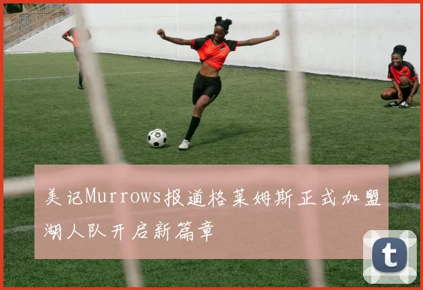 美记Murrows报道格莱姆斯正式加盟湖人队开启新篇章