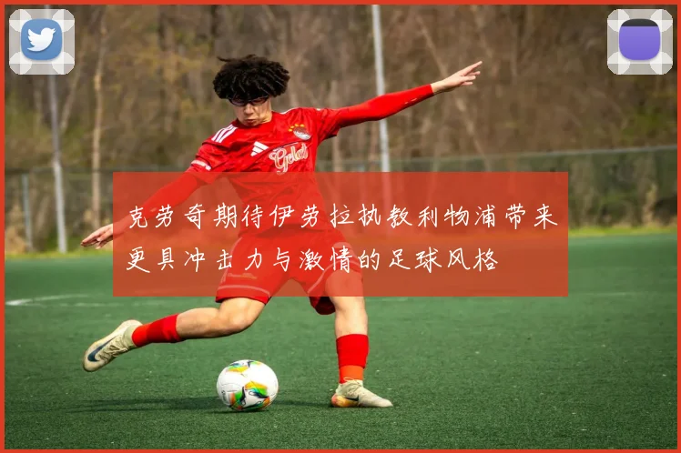 克劳奇期待伊劳拉执教利物浦带来更具冲击力与激情的足球风格