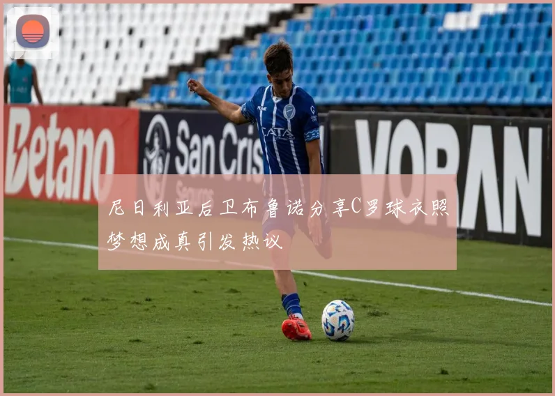 尼日利亚后卫布鲁诺分享C罗球衣照梦想成真引发热议