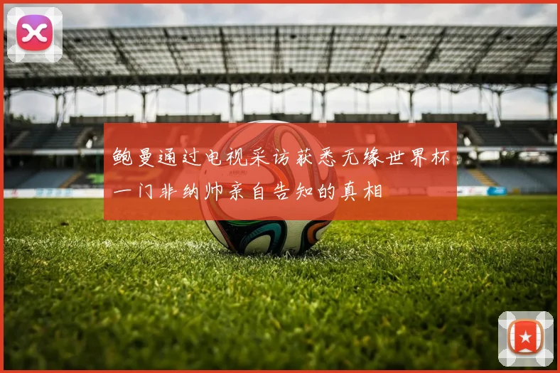 鲍曼通过电视采访获悉无缘世界杯一门非纳帅亲自告知的真相