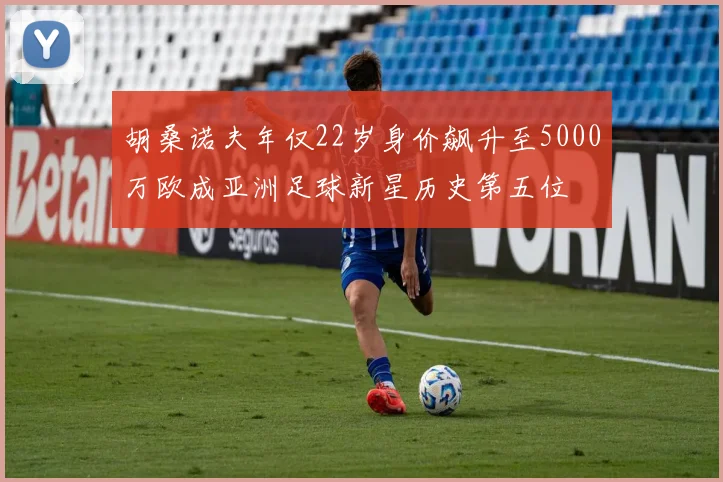 胡桑诺夫年仅22岁身价飙升至5000万欧成亚洲足球新星历史第五位