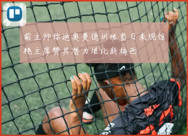 前主帅称迪奥曼德训练首日表现惊艳主席赞其潜力堪比新梅西