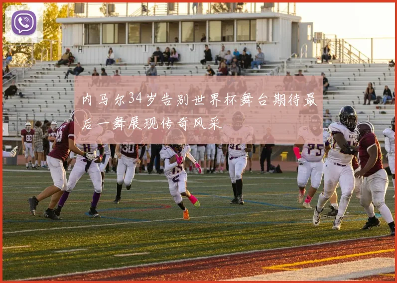 内马尔34岁告别世界杯舞台期待最后一舞展现传奇风采