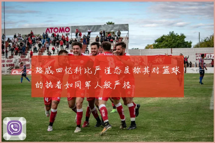 路威回忆科比严谨态度称其对篮球的执着如同军人般严格