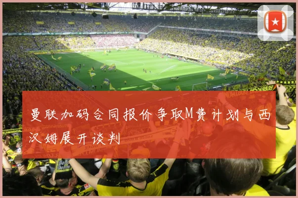 曼联加码合同报价争取M费计划与西汉姆展开谈判