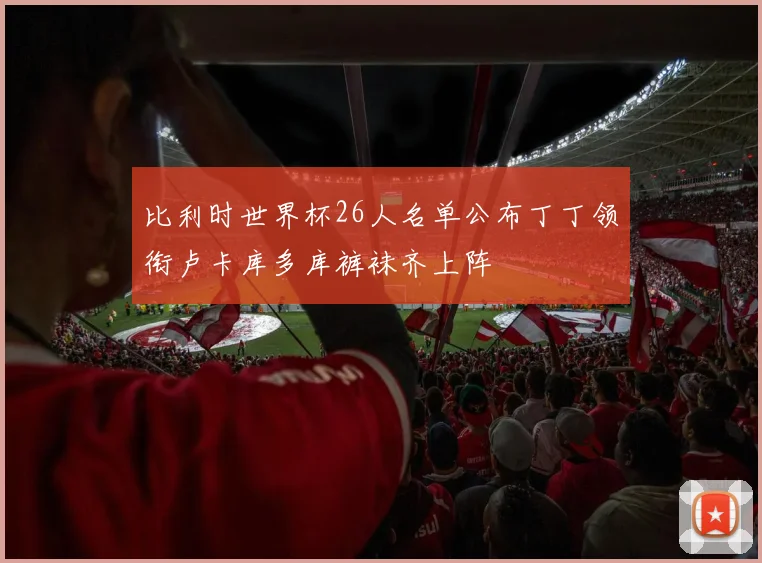 比利时世界杯26人名单公布丁丁领衔卢卡库多库裤袜齐上阵