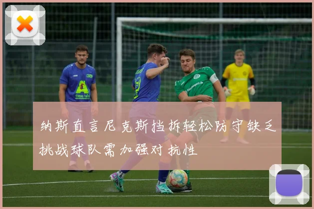 纳斯直言尼克斯挡拆轻松防守缺乏挑战球队需加强对抗性