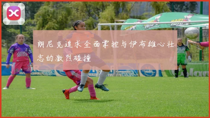 朗尼克追求全面掌控与伊布雄心壮志的激烈碰撞