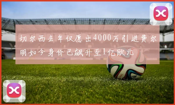 切尔西去年仅愿出4000万引进费尔明如今身价已飙升至1亿欧元