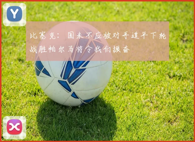 比塞克：国米不应被对手追平下轮战胜帕尔马将令我们振奋