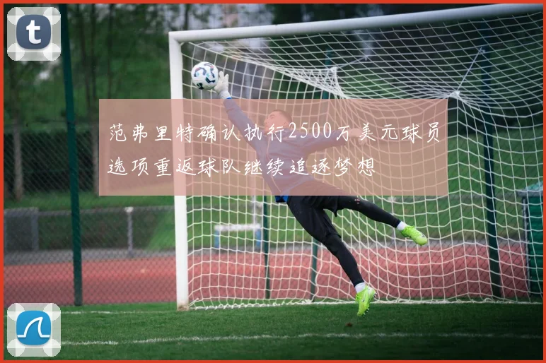 范弗里特确认执行2500万美元球员选项重返球队继续追逐梦想