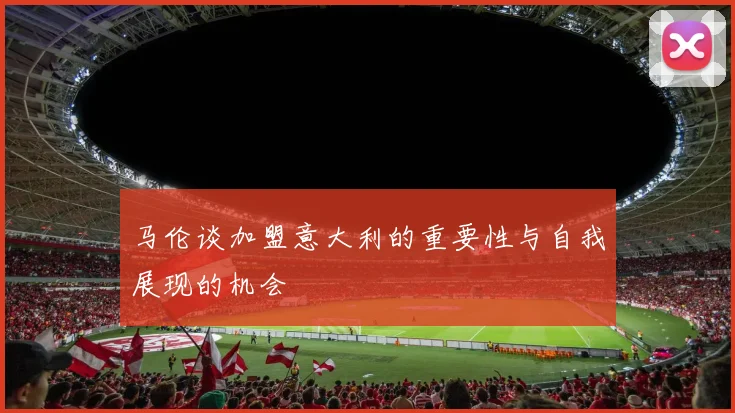 马伦谈加盟意大利的重要性与自我展现的机会