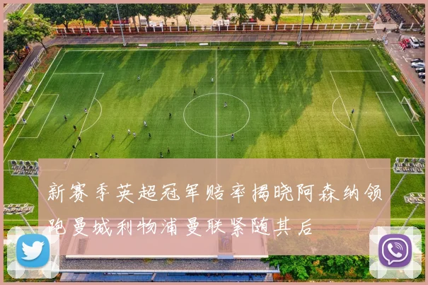 新赛季英超冠军赔率揭晓阿森纳领跑曼城利物浦曼联紧随其后