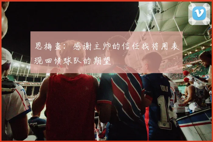 恩梅查：感谢主帅的信任我将用表现回馈球队的期望