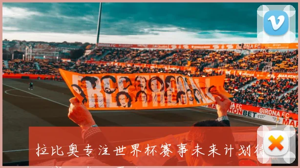 拉比奥专注世界杯赛事未来计划待比赛结束后再谈