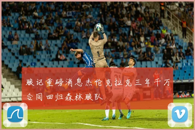 狼记重磅消息杰伦克拉克三年千万合同回归森林狼队