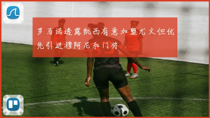 罗马诺透露凯西有意加盟尤文但优先引进穆阿尼和门将