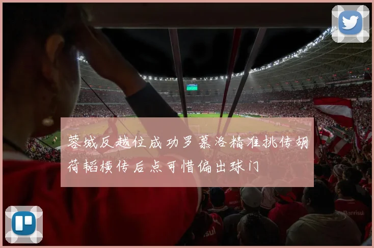 蓉城反越位成功罗慕洛精准挑传胡荷韬横传后点可惜偏出球门