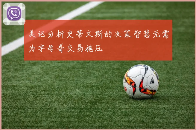 美记分析史蒂文斯的决策智慧无需为字母哥交易施压