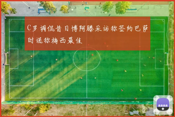 C罗调侃昔日博阿滕采访称签约巴萨时谎称梅西最佳
