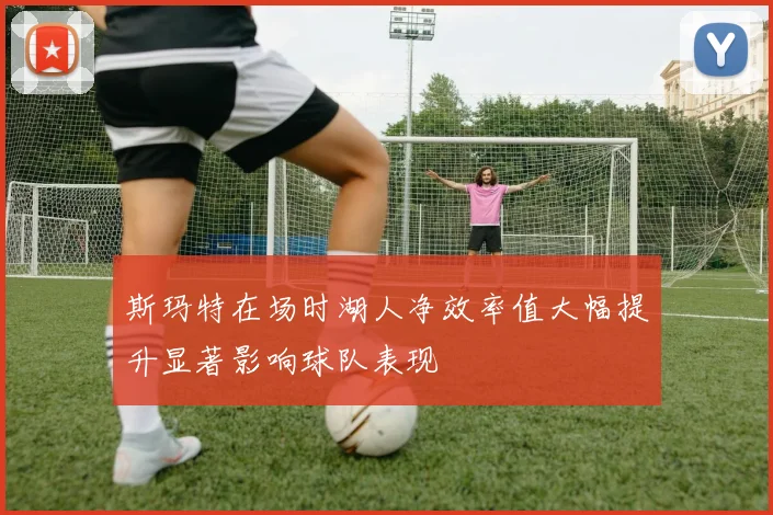 斯玛特在场时湖人净效率值大幅提升显著影响球队表现