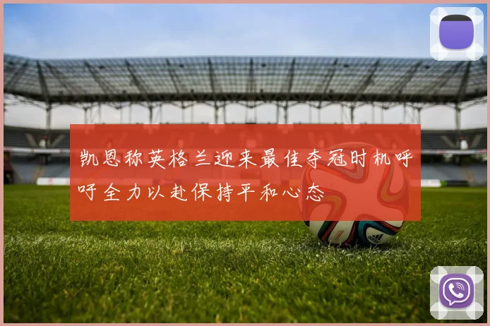 凯恩称英格兰迎来最佳夺冠时机呼吁全力以赴保持平和心态