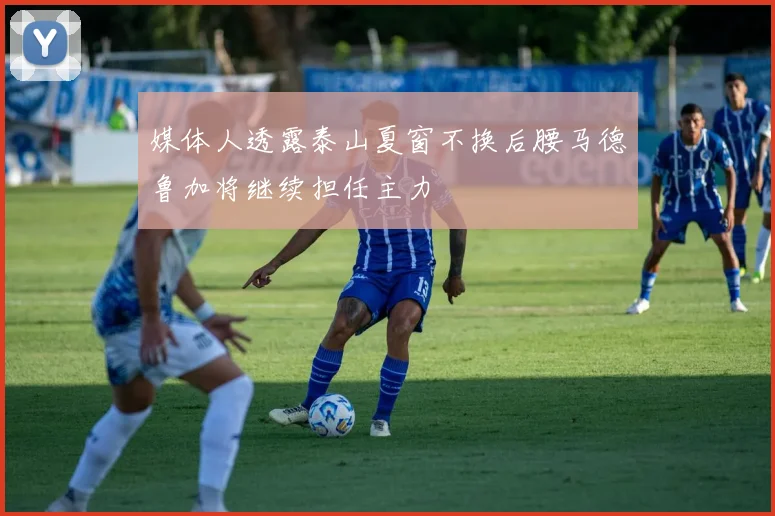媒体人透露泰山夏窗不换后腰马德鲁加将继续担任主力