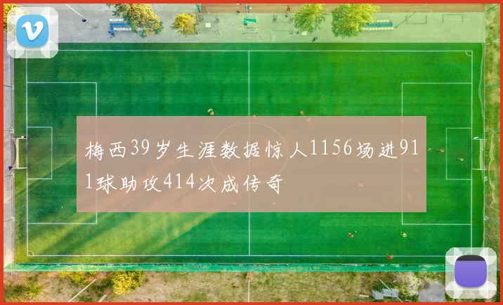 梅西39岁生涯数据惊人1156场进911球助攻414次成传奇