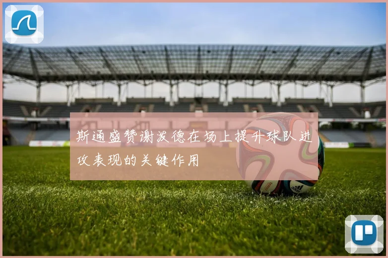 斯通盛赞谢泼德在场上提升球队进攻表现的关键作用