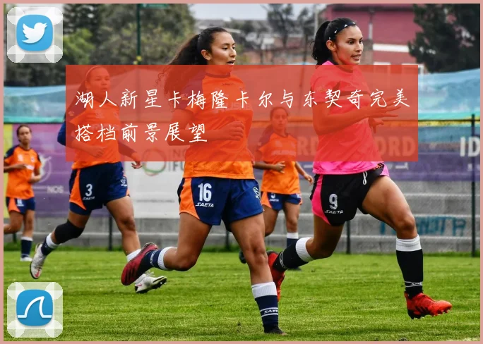 湖人新星卡梅隆卡尔与东契奇完美搭档前景展望
