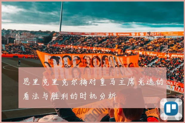 恩里克里克尔梅对皇马主席竞选的看法与胜利的时机分析