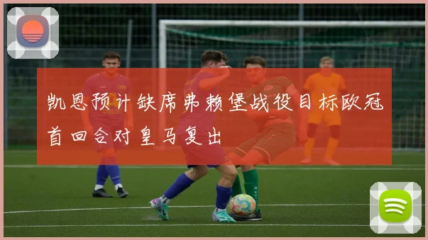 凯恩预计缺席弗赖堡战役目标欧冠首回合对皇马复出