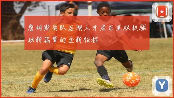 詹姆斯离队后湖人开启东里双核驱动新篇章的全新征程