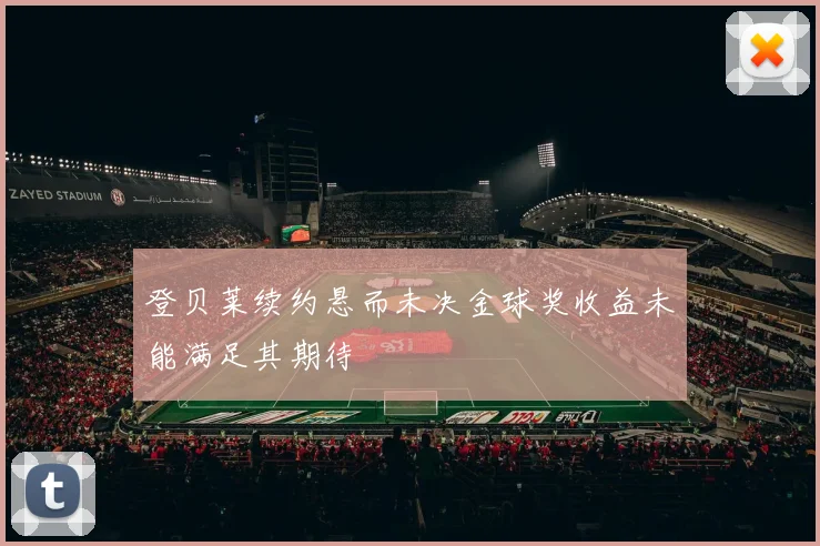 登贝莱续约悬而未决金球奖收益未能满足其期待