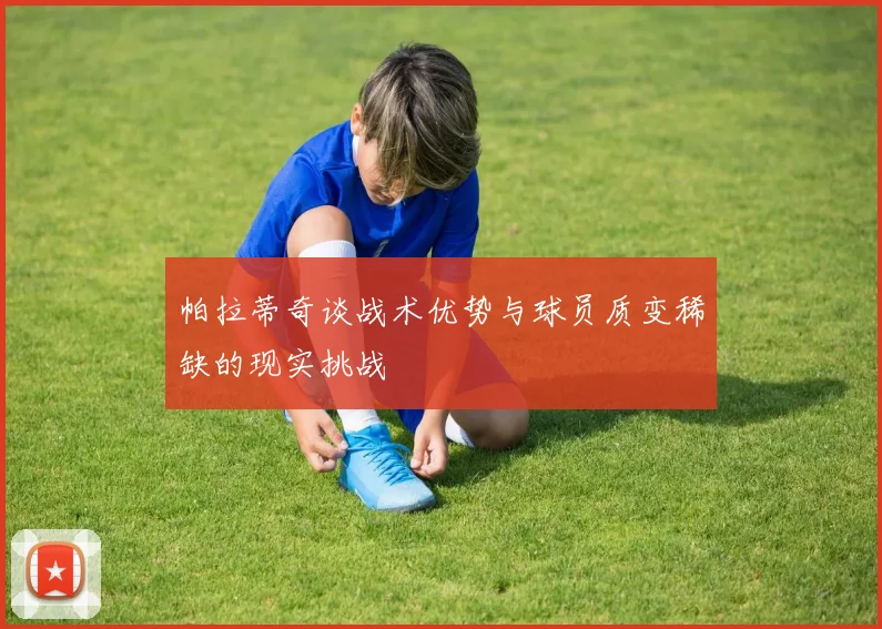 帕拉蒂奇谈战术优势与球员质变稀缺的现实挑战