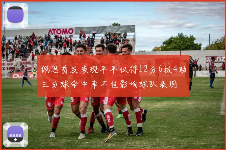 佩恩首发表现平平仅得12分6板4助三分球命中率不佳影响球队表现