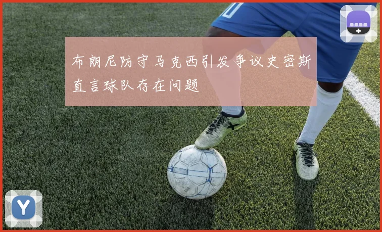 布朗尼防守马克西引发争议史密斯直言球队存在问题