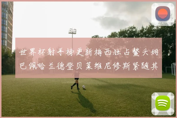 世界杯射手榜更新梅西独占鳌头姆巴佩哈兰德登贝莱维尼修斯紧随其后