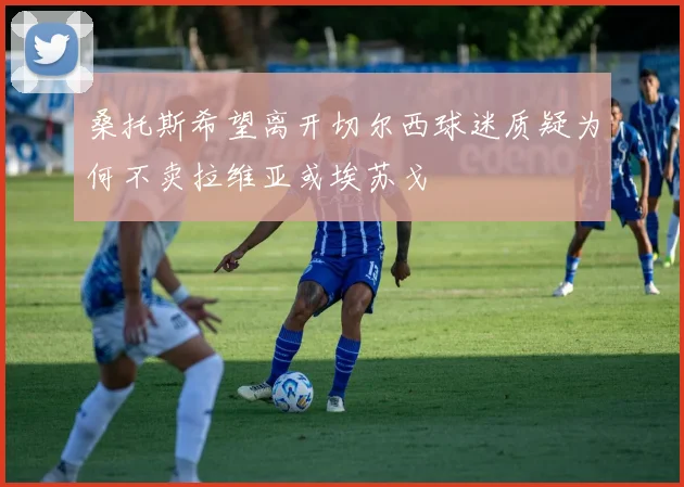 桑托斯希望离开切尔西球迷质疑为何不卖拉维亚或埃苏戈