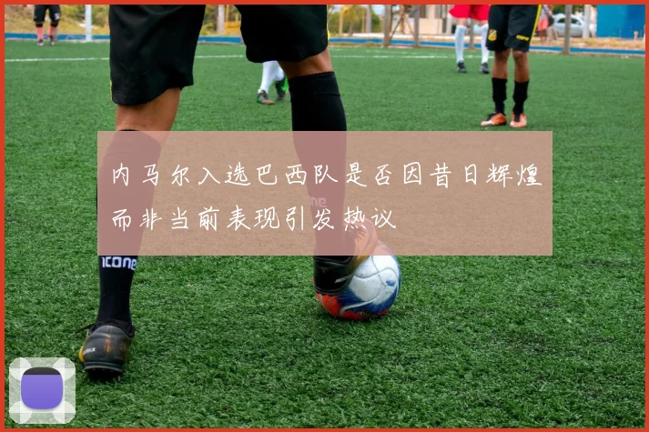 内马尔入选巴西队是否因昔日辉煌而非当前表现引发热议