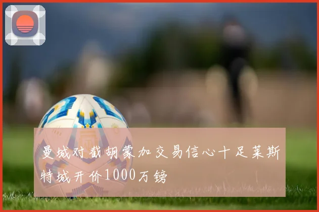 曼城对截胡蒙加交易信心十足莱斯特城开价1000万镑