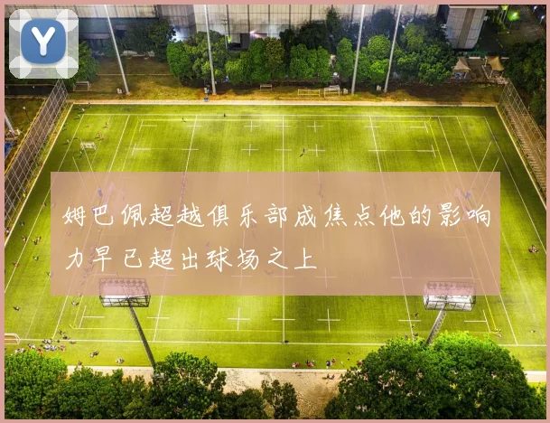 姆巴佩超越俱乐部成焦点他的影响力早已超出球场之上